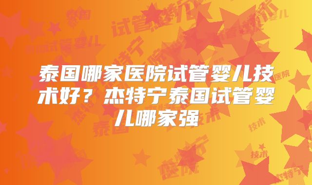 泰国哪家医院试管婴儿技术好？杰特宁泰国试管婴儿哪家强