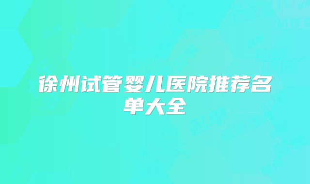 徐州试管婴儿医院推荐名单大全