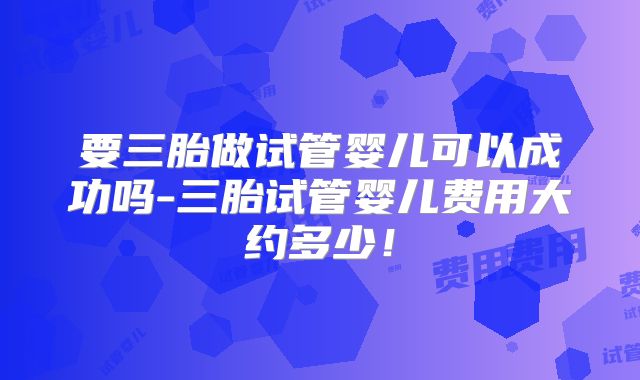 要三胎做试管婴儿可以成功吗-三胎试管婴儿费用大约多少！