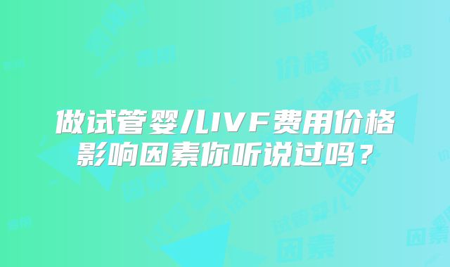 做试管婴儿IVF费用价格影响因素你听说过吗？