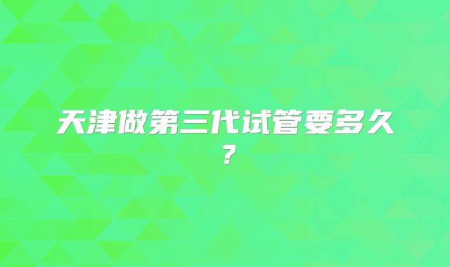 天津做第三代试管要多久？