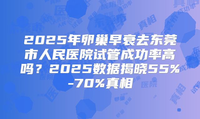 2025年卵巢早衰去东莞市人民医院试管成功率高吗？2025数据揭晓55%-70%真相