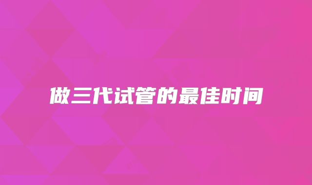 做三代试管的最佳时间