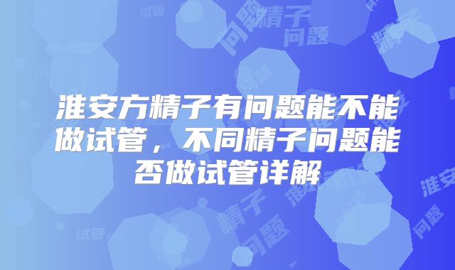 淮安方精子有问题能不能做试管，不同精子问题能否做试管详解