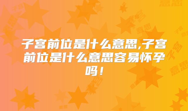 子宫前位是什么意思,子宫前位是什么意思容易怀孕吗！