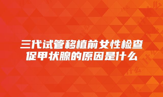 三代试管移植前女性检查促甲状腺的原因是什么