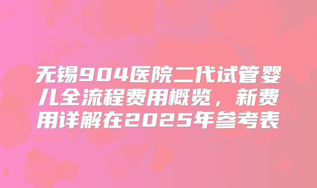 无锡904医院二代试管婴儿全流程费用概览，新费用详解在2025年参考表