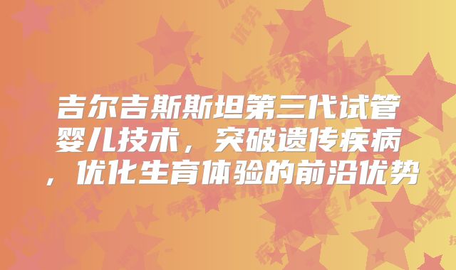 吉尔吉斯斯坦第三代试管婴儿技术，突破遗传疾病，优化生育体验的前沿优势