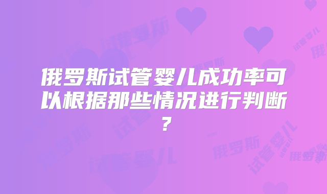 俄罗斯试管婴儿成功率可以根据那些情况进行判断？