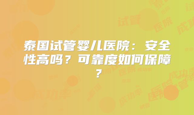 泰国试管婴儿医院：安全性高吗？可靠度如何保障？