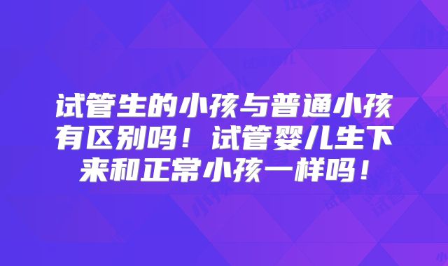 试管生的小孩与普通小孩有区别吗!试管婴儿生下来和正常小孩一样吗!