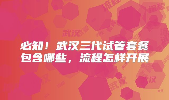 必知!武汉三代试管套餐包含哪些,流程怎样开展