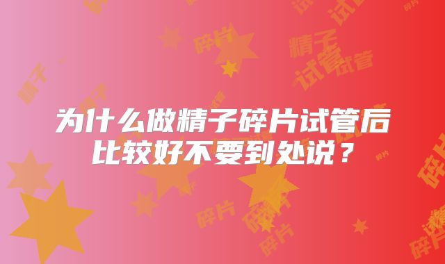 为什么做精子碎片试管后比较好不要到处说？