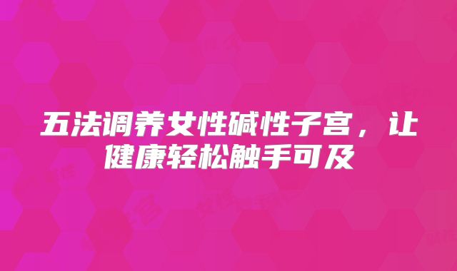 五法调养女性碱性子宫，让健康轻松触手可及