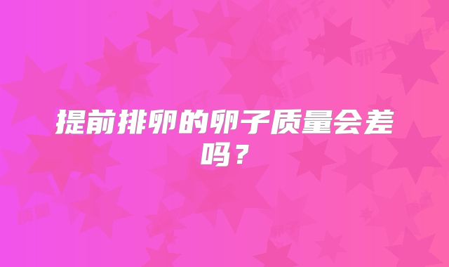 提前排卵的卵子质量会差吗？