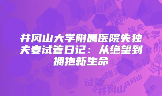 井冈山大学附属医院失独夫妻试管日记：从绝望到拥抱新生命