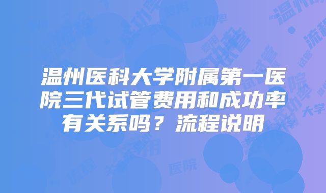 温州医科大学附属第一医院三代试管费用和成功率有关系吗？流程说明