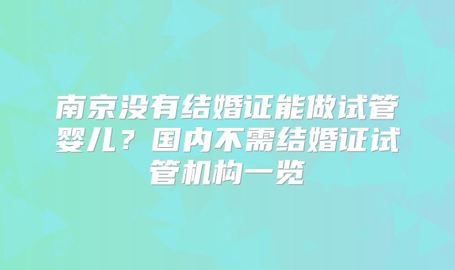 南京没有结婚证能做试管婴儿?国内不需结婚证试管机构一览