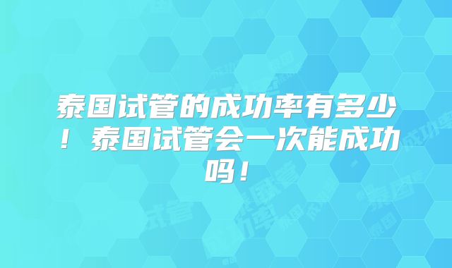 泰国试管的成功率有多少！泰国试管会一次能成功吗！