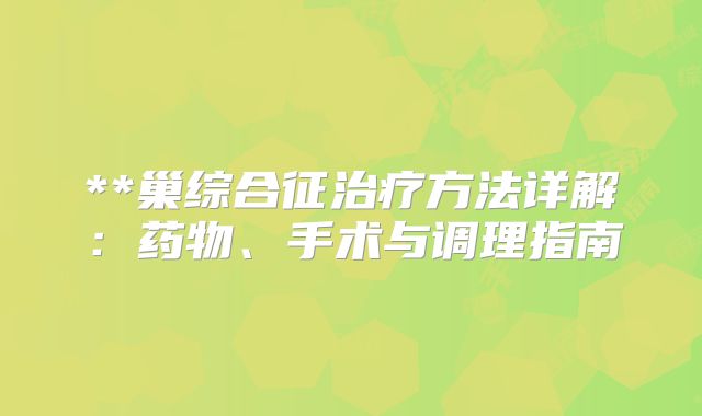 **巢综合征治疗方法详解:药物、手术与调理指南