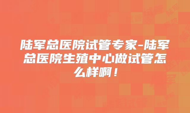 陆军总医院试管专家-陆军总医院生殖中心做试管怎么样啊！