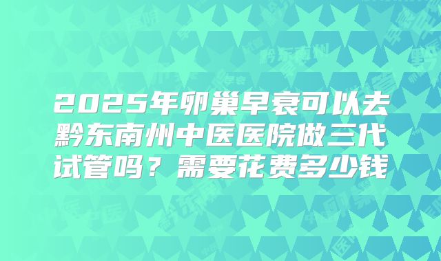 2025年卵巢早衰可以去黔东南州中医医院做三代试管吗？需要花费多少钱
