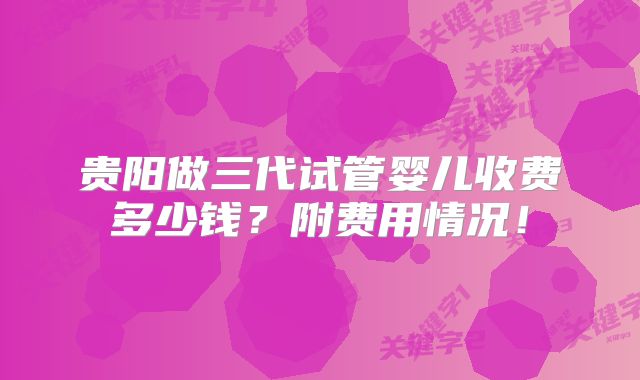 贵阳做三代试管婴儿收费多少钱？附费用情况！