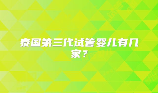 泰国第三代试管婴儿有几家？