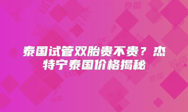 泰国试管双胎贵不贵？杰特宁泰国价格揭秘