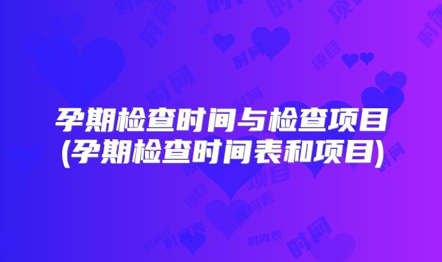 孕期检查时间与检查项目(孕期检查时间表和项目)