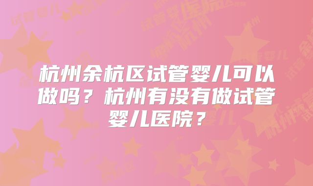 杭州余杭区试管婴儿可以做吗？杭州有没有做试管婴儿医院？