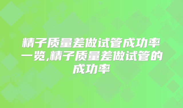 精子质量差做试管成功率一览,精子质量差做试管的成功率