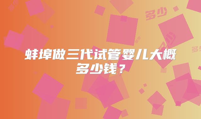 蚌埠做三代试管婴儿大概多少钱？