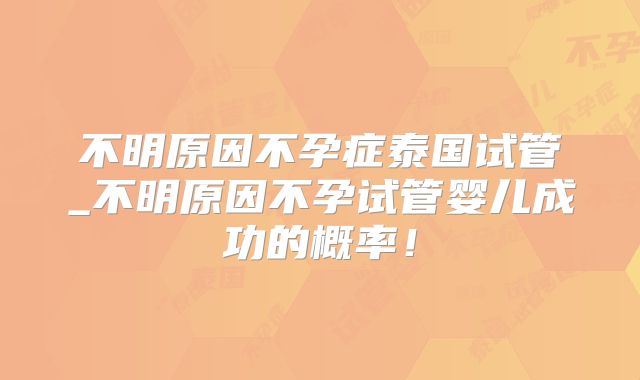 不明原因不孕症泰国试管_不明原因不孕试管婴儿成功的概率!