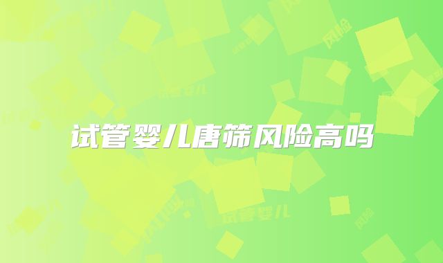 试管婴儿唐筛风险高吗