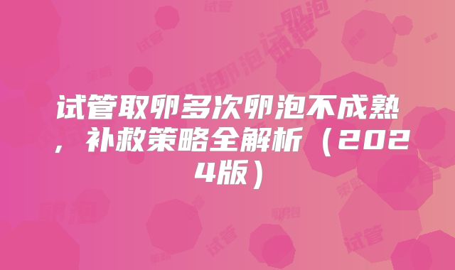 试管取卵多次卵泡不成熟,补救策略全解析(2024版)