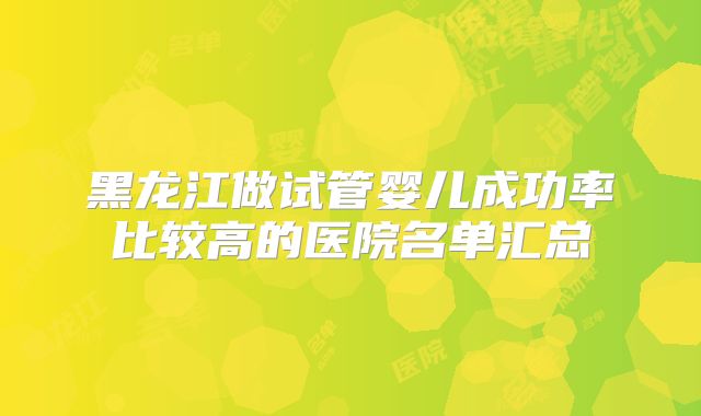 黑龙江做试管婴儿成功率比较高的医院名单汇总