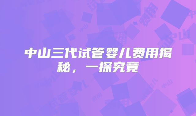 中山三代试管婴儿费用揭秘,一探究竟