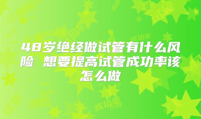 48岁绝经做试管有什么风险 想要提高试管成功率该怎么做