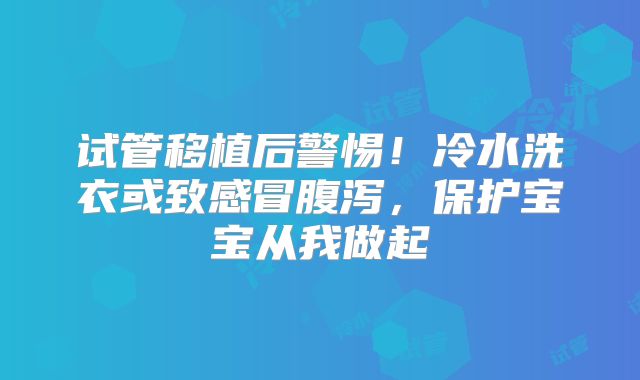 试管移植后警惕！冷水洗衣或致感冒腹泻，保护宝宝从我做起
