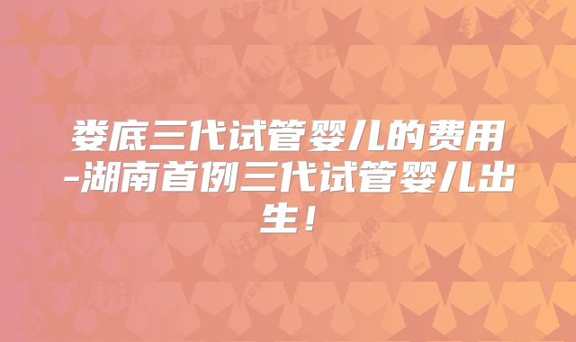 娄底三代试管婴儿的费用-湖南首例三代试管婴儿出生！