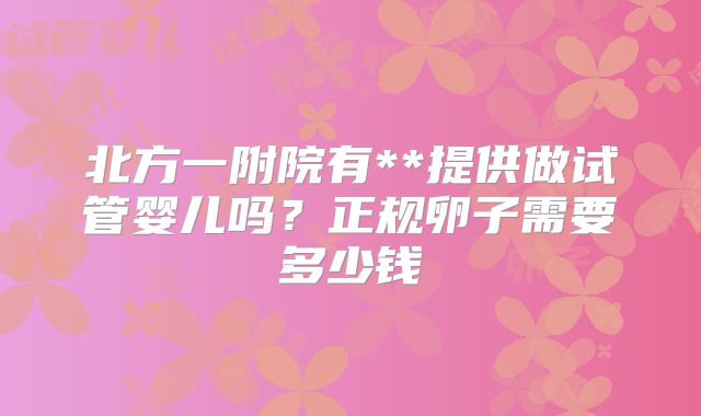 北方一附院有**提供做试管婴儿吗?正规卵子需要多少钱