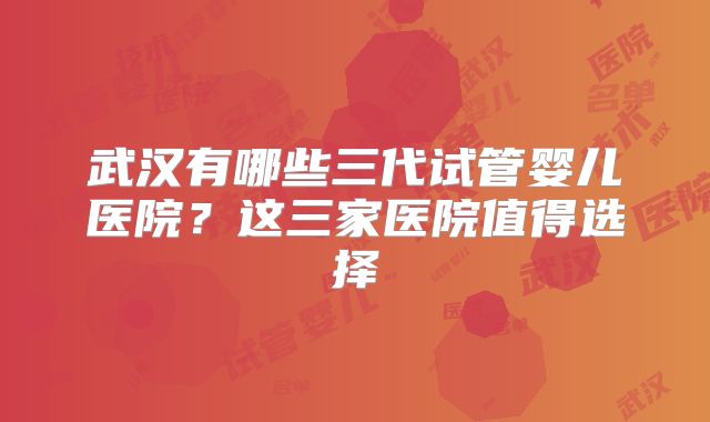 武汉有哪些三代试管婴儿医院？这三家医院值得选择