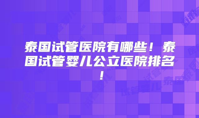 泰国试管医院有哪些!泰国试管婴儿公立医院排名!