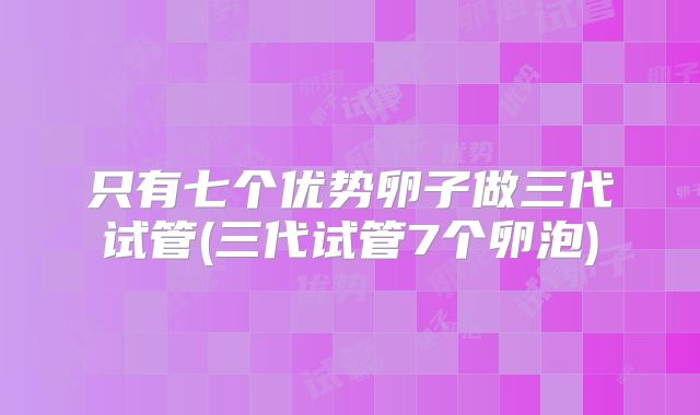 只有七个优势卵子做三代试管(三代试管7个卵泡)
