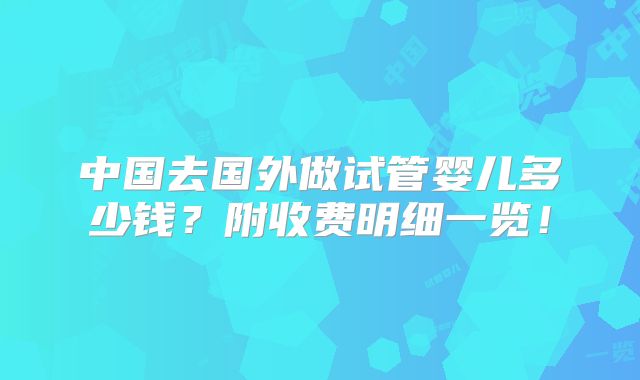 中国去国外做试管婴儿多少钱？附收费明细一览！