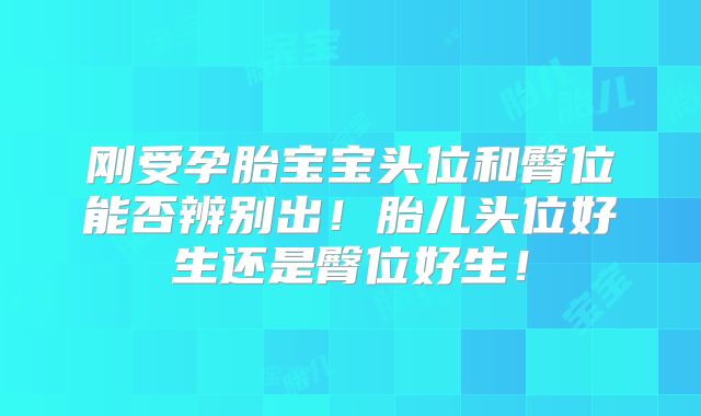 刚受孕胎宝宝头位和臀位能否辨别出！胎儿头位好生还是臀位好生！