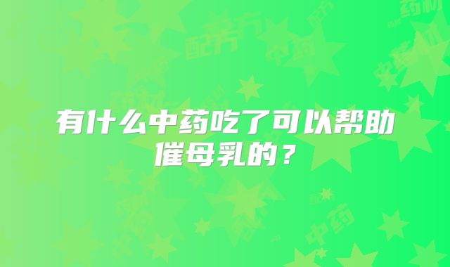 有什么中药吃了可以帮助催母乳的？