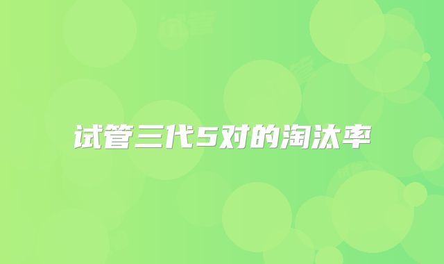 试管三代5对的淘汰率