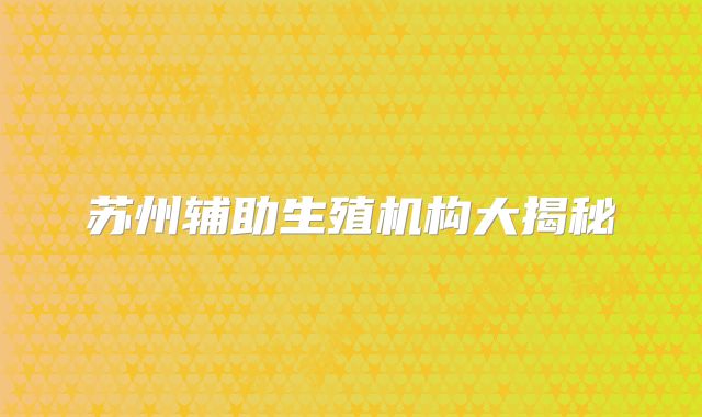 苏州辅助生殖机构大揭秘
